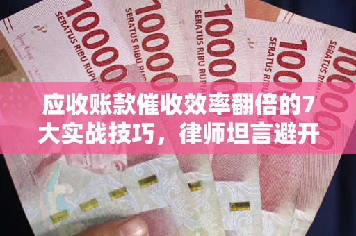 北京应收账款催收效率翻倍的7大实战技巧，律师坦言避开这些法律雷区最关键