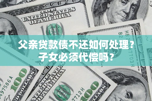 北京父亲贷款债不还如何处理？子女必须代偿吗？