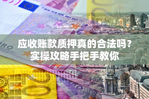 北京应收账款质押真的合法吗？实操攻略手把手教你