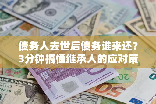 北京债务人去世后债务谁来还？3分钟搞懂继承人的应对策略