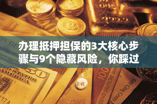 北京办理抵押担保的3大核心步骤与9个隐藏风险，你踩过哪个坑？