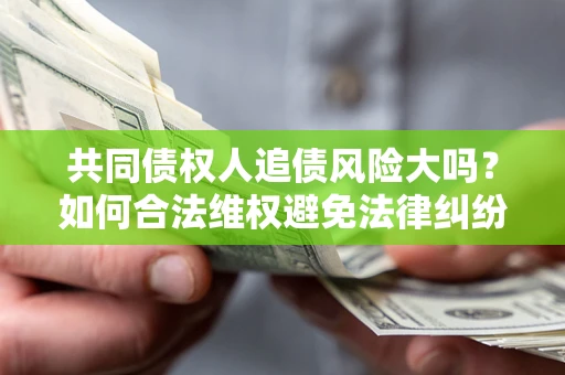 北京共同债权人追债风险大吗?如何合法维权避免法律纠纷? 北京共同债权人追债风险大吗?如何合法维权避免法律纠纷?