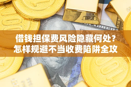 北京借钱担保费风险隐藏何处？怎样规避不当收费陷阱全攻略！