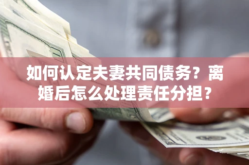 北京如何认定夫妻共同债务？离婚后怎么处理责任分担？