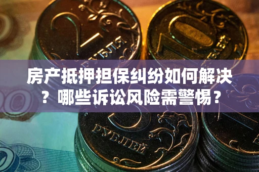 北京房产抵押担保纠纷如何解决？哪些诉讼风险需警惕？