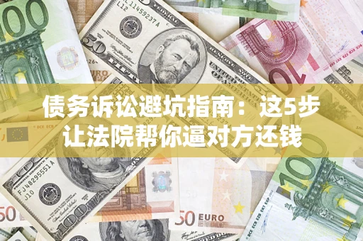 北京债务诉讼避坑指南：这5步让法院帮你逼对方还钱