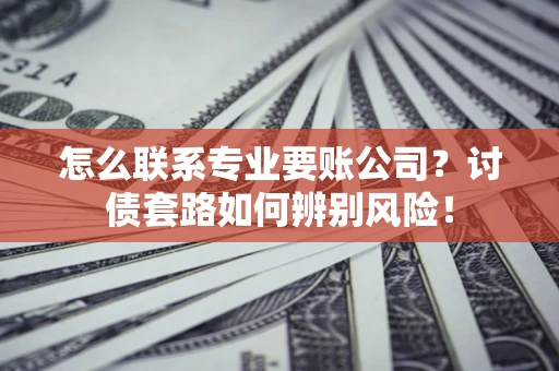北京怎么联系专业要账公司？讨债套路如何辨别风险！
