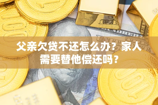 北京父亲欠贷不还怎么办？家人需要替他偿还吗？
