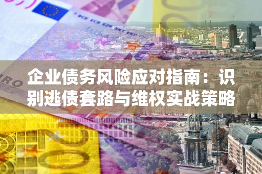 北京企业债务风险应对指南：识别逃债套路与维权实战策略
