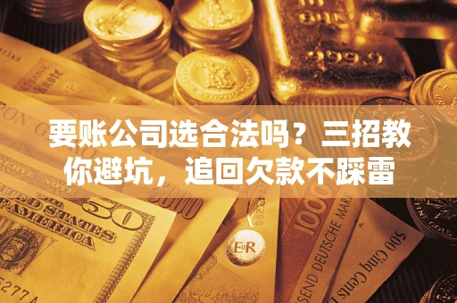 北京要账公司选合法吗？三招教你避坑，追回欠款不踩雷