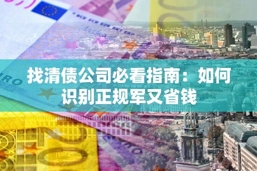 北京找清债公司必看指南：如何识别正规军又省钱