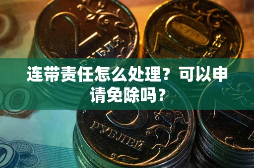 北京连带责任怎么处理？可以申请免除吗？
