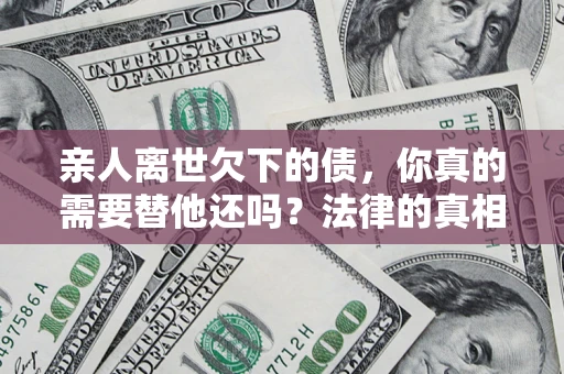 北京亲人离世欠下的债，你真的需要替他还吗？法律的真相或许与你想的不一样