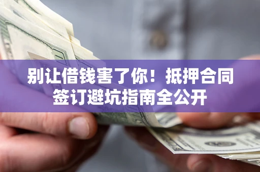 北京别让借钱害了你！抵押合同签订避坑指南全公开